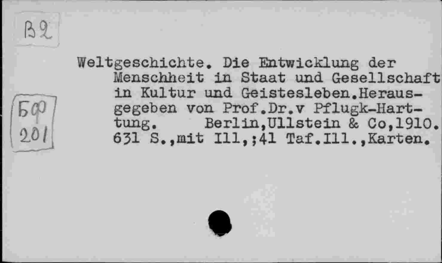 ﻿
Weltgeschichte» Die Entwicklung der Menschheit in Staat und Gesellschaft in Kultur und Geistesleben.Herausgegeben von Prof.Dr.V Pflugk-Hart-tung. Berlin,Ullstein & Co,1910. 631 S.,mit Ill,;41 Taf.111.»Karten.